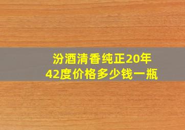 汾酒清香纯正20年42度价格多少钱一瓶