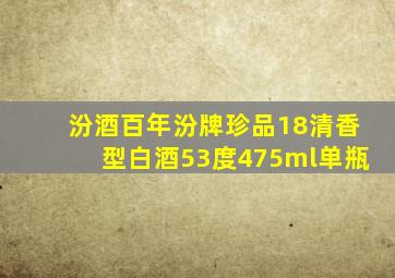 汾酒百年汾牌珍品18清香型白酒53度475ml单瓶