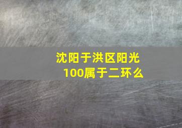 沈阳于洪区阳光100属于二环么