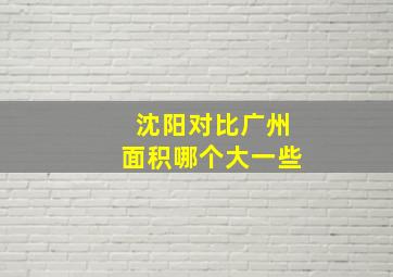 沈阳对比广州面积哪个大一些