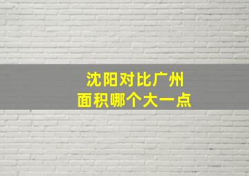 沈阳对比广州面积哪个大一点