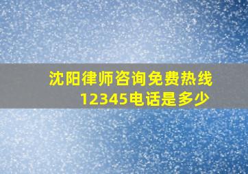 沈阳律师咨询免费热线12345电话是多少