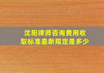 沈阳律师咨询费用收取标准最新规定是多少