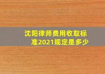 沈阳律师费用收取标准2021规定是多少