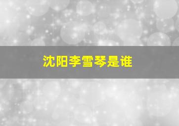 沈阳李雪琴是谁