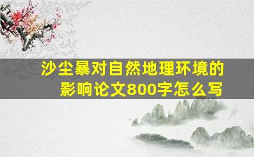 沙尘暴对自然地理环境的影响论文800字怎么写