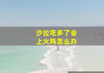 沙拉吃多了会上火吗怎么办