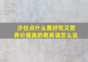 沙拉点什么酱好吃又营养价值高的呢英语怎么说