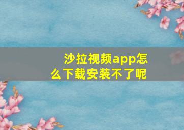 沙拉视频app怎么下载安装不了呢