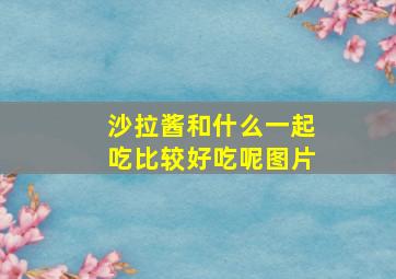 沙拉酱和什么一起吃比较好吃呢图片