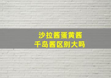 沙拉酱蛋黄酱千岛酱区别大吗