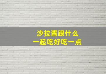 沙拉酱跟什么一起吃好吃一点