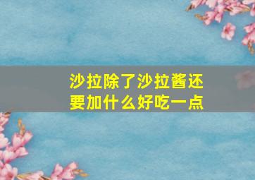 沙拉除了沙拉酱还要加什么好吃一点