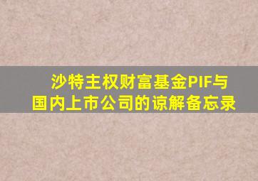 沙特主权财富基金PIF与国内上市公司的谅解备忘录