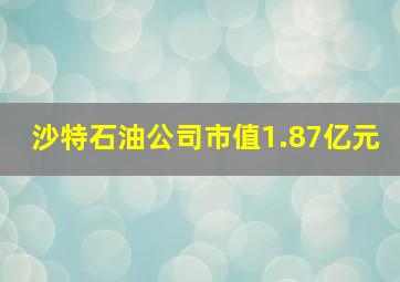 沙特石油公司市值1.87亿元