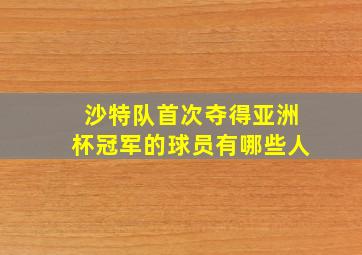 沙特队首次夺得亚洲杯冠军的球员有哪些人