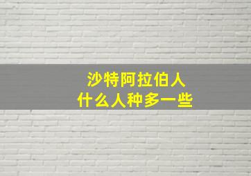 沙特阿拉伯人什么人种多一些