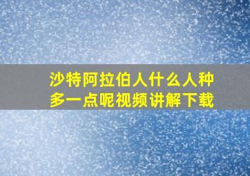 沙特阿拉伯人什么人种多一点呢视频讲解下载