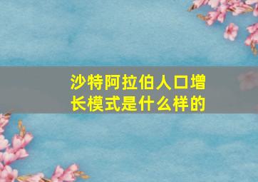 沙特阿拉伯人口增长模式是什么样的