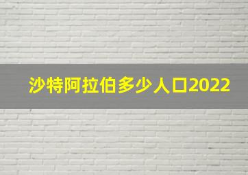 沙特阿拉伯多少人口2022