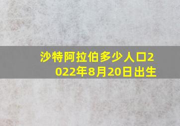 沙特阿拉伯多少人口2022年8月20日出生