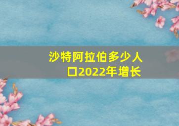 沙特阿拉伯多少人口2022年增长