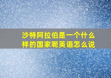 沙特阿拉伯是一个什么样的国家呢英语怎么说