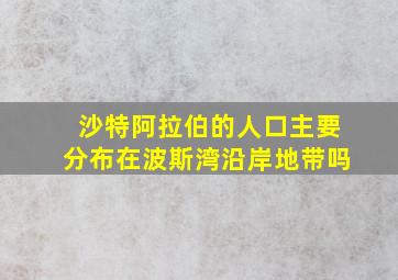 沙特阿拉伯的人口主要分布在波斯湾沿岸地带吗