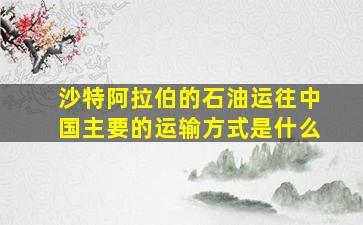 沙特阿拉伯的石油运往中国主要的运输方式是什么