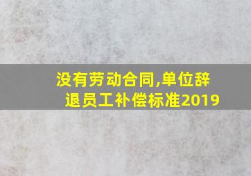 没有劳动合同,单位辞退员工补偿标准2019