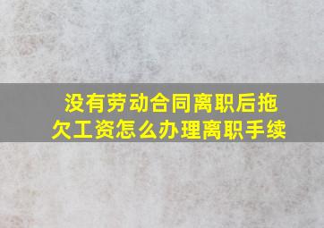 没有劳动合同离职后拖欠工资怎么办理离职手续