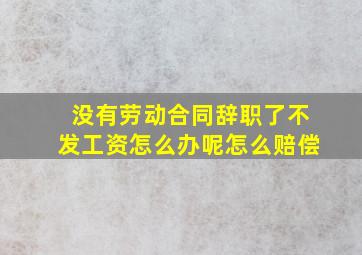 没有劳动合同辞职了不发工资怎么办呢怎么赔偿