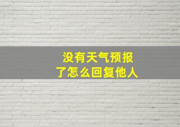 没有天气预报了怎么回复他人