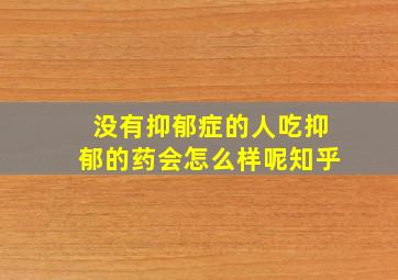 没有抑郁症的人吃抑郁的药会怎么样呢知乎