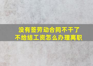 没有签劳动合同不干了不给结工资怎么办理离职