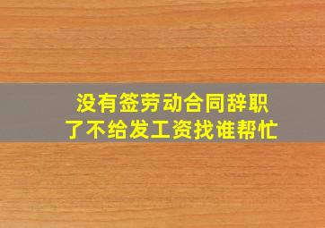 没有签劳动合同辞职了不给发工资找谁帮忙