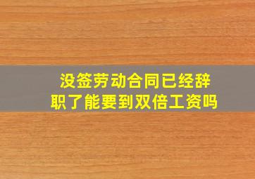 没签劳动合同已经辞职了能要到双倍工资吗