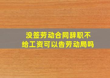 没签劳动合同辞职不给工资可以告劳动局吗