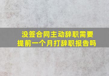 没签合同主动辞职需要提前一个月打辞职报告吗