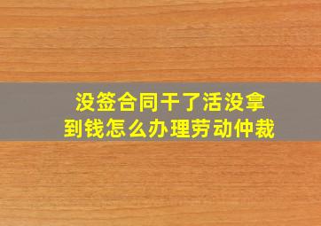 没签合同干了活没拿到钱怎么办理劳动仲裁