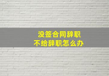 没签合同辞职不给辞职怎么办