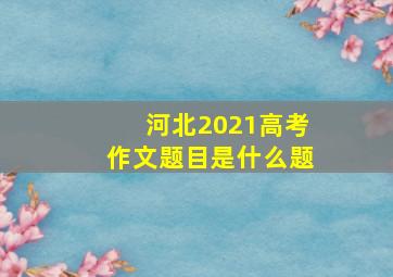 河北2021高考作文题目是什么题