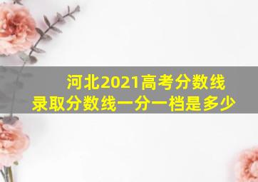 河北2021高考分数线录取分数线一分一档是多少