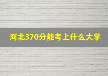 河北370分能考上什么大学