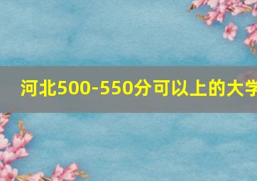 河北500-550分可以上的大学