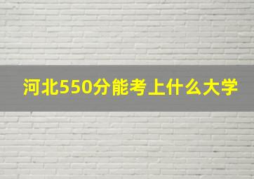 河北550分能考上什么大学