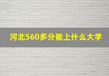 河北560多分能上什么大学