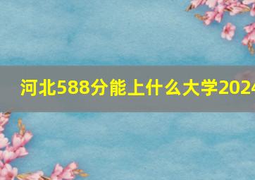 河北588分能上什么大学2024