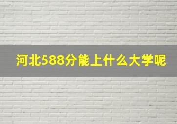 河北588分能上什么大学呢