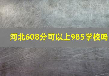 河北608分可以上985学校吗